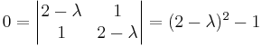  0 = \begin{vmatrix} 2-\lambda & 1 \\ 1 & 2-\lambda \end{vmatrix} = (2- \lambda )^2 - 1 