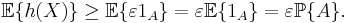  \mathbb{E}\{h(X)\} \geq \mathbb{E}\{\varepsilon 1_A\} =
\varepsilon \mathbb{E}\{1_A\} = \varepsilon \mathbb{P}\{A\}.
