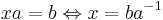 xa = b \Leftrightarrow x = ba^{-1}