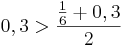 0,3 > \frac{\frac{1}{6} + 0,3}{2}