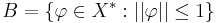  B = \{\varphi \in X^* : ||\varphi|| \leq 1 \} 