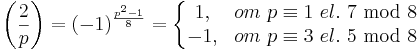 \left(\frac{2}{p}\right) = (-1)^{\frac{p^2-1}{8}} = \left\{\begin{matrix} 1, & om\ p\equiv 1\ el.\ 7\ \operatorname{mod}\ 8\\ -1, & om\ p\equiv 3\ el.\ 5\ \operatorname{mod}\ 8 \end{matrix}\right.