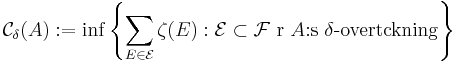 \mathcal{C}_\delta (A) := \inf\left\{ \sum_{E \in \mathcal{E}} \zeta (E) : \mathcal{E} \subset \mathcal{F} \mbox{ är } A\mbox{:s } \delta\mbox{-overtäckning} \right\}