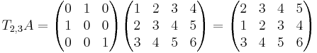 T_{2,3}A =
\begin{pmatrix}
0 & 1 & 0 \\
1 & 0 & 0 \\
0 & 0 & 1
\end{pmatrix}
\begin{pmatrix}
1 & 2 & 3 & 4 \\
2 & 3 & 4 & 5 \\
3 & 4 & 5 & 6 
\end{pmatrix}
=
\begin{pmatrix}
2 & 3 & 4 & 5 \\
1 & 2 & 3 & 4 \\
3 & 4 & 5 & 6 
\end{pmatrix}
