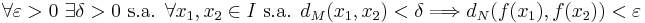 
\forall \varepsilon >0 \mbox{ } \exists \delta>0 \mbox{ s.a. } \forall x_1, x_2 \in I \mbox{ s.a. } d_M(x_1,x_2)<\delta \Longrightarrow d_N(f(x_1),f(x_2))<\varepsilon
